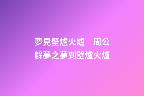 夢見壁爐火爐　周公解夢之夢到壁爐火爐